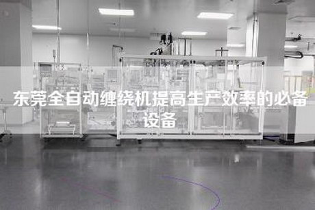 東莞全自動纏繞機提高生產效率的必備設備