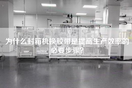 為什么封箱機換膠帶是提高生產效率的必要步驟？