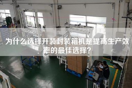 為什么選擇開裝封裝箱機是提高生產(chǎn)效率的最佳選擇？