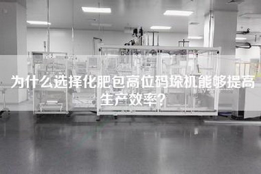 為什么選擇化肥包高位碼垛機能夠提高生產效率？