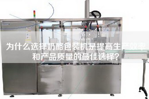 為什么選擇奶酪包裝機是提高生產效率和產品質量的最佳選擇？