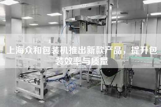 上海眾和包裝機(jī)推出新款產(chǎn)品，提升包裝效率與質(zhì)量