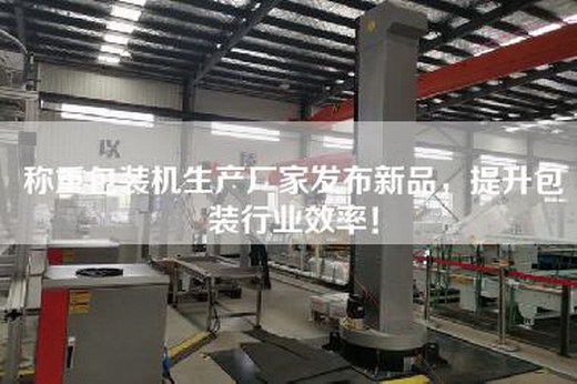 稱重包裝機(jī)生產(chǎn)廠家發(fā)布新品，提升包裝行業(yè)效率！