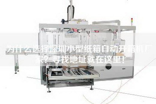 為什么選擇深圳小型紙箱自動開箱機廠家？尋找地址就在這里！