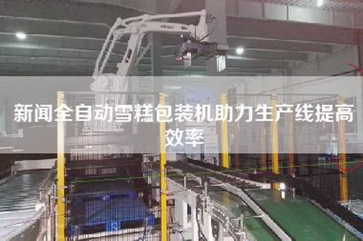 新聞全自動雪糕包裝機助力生產線提高效率
