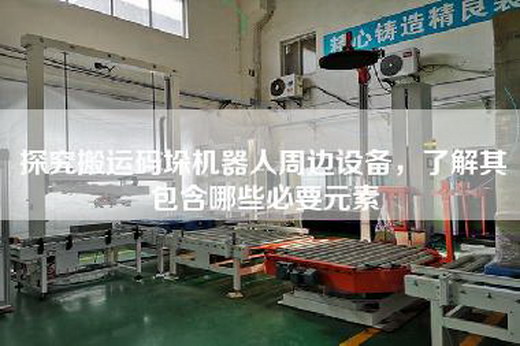 探究搬運碼垛機器人周邊設備,了解其包含哪些必要元素 探究搬運碼垛機器人周邊設備,了解其包含哪些必要元素