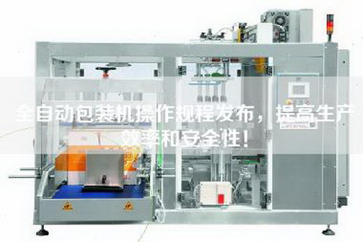 全自動包裝機操作規程發布,提高生產效率和安全性! 全自動包裝機操作規程發布,提高生產效率和安全性!