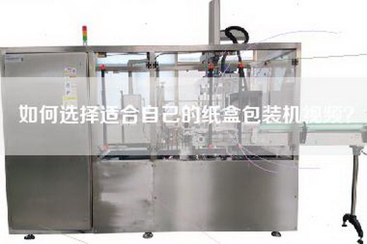 如何選擇適合自己的紙盒包裝機視頻? 如何選擇適合自己的紙盒包裝機視頻?