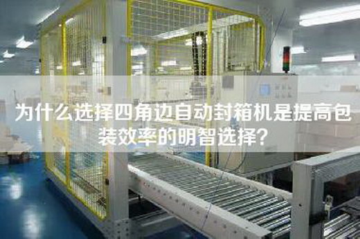 為什么選擇四角邊自動封箱機是提高包裝效率的明智選擇? 為什么選擇四角邊自動封箱機是提高包裝效率的明智選擇?