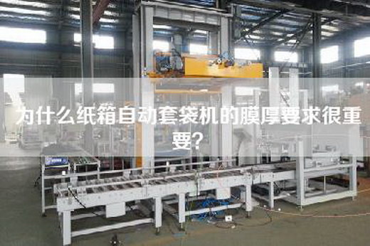 為什么紙箱自動套袋機的膜厚要求很重要? 為什么紙箱自動套袋機的膜厚要求很重要?