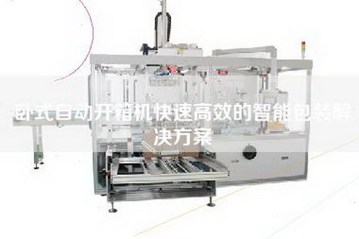 臥式自動(dòng)開箱機(jī)快速高效的智能包裝解決方案 臥式自動(dòng)開箱機(jī)快速高效的智能包裝解決方案