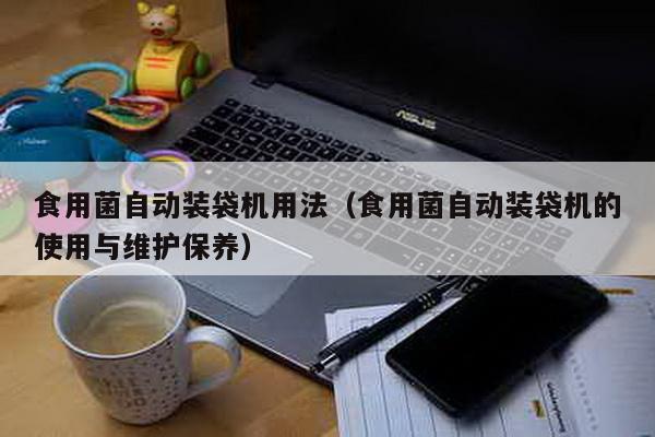 食用菌自動裝袋機用法(食用菌自動裝袋機的使用與維護保養)