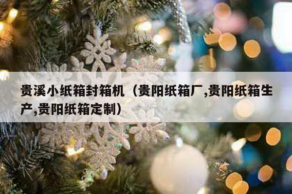 貴溪小紙箱封箱機(貴陽紙箱廠,貴陽紙箱生產,貴陽紙箱定制)