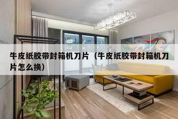牛皮紙膠帶封箱機(jī)刀片(牛皮紙膠帶封箱機(jī)刀片怎么換)
