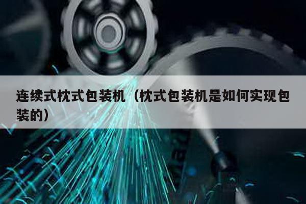 連續(xù)式枕式包裝機(枕式包裝機是如何實現包裝的)