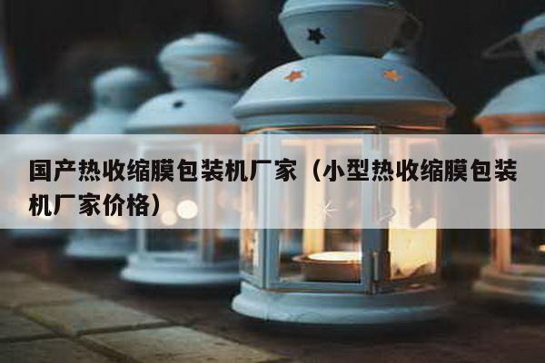 國產熱收縮膜包裝機廠家(小型熱收縮膜包裝機廠家價格)